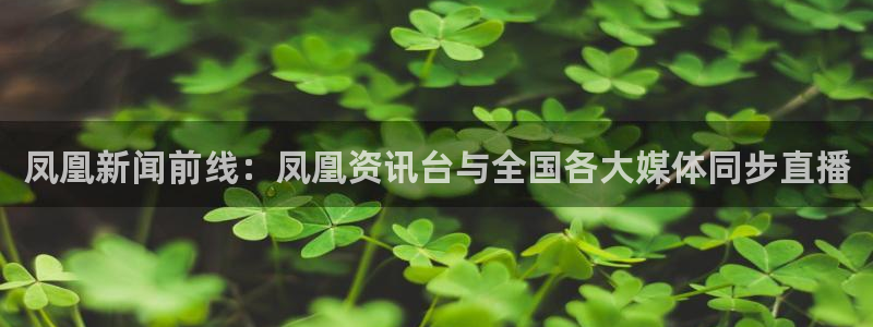 说球帝直播免费观看入口：凤凰新闻前线：凤凰资讯台与全国各大媒体同步直播