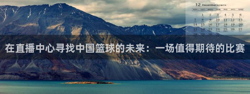 说球帝58直播：在直播中心寻找中国篮球的未来：一场值得期待的比赛