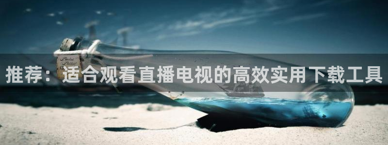 说球帝：推荐：适合观看直播电视的高效实用下载工具